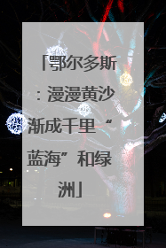 鄂尔多斯：漫漫黄沙渐成千里“蓝海”和绿洲